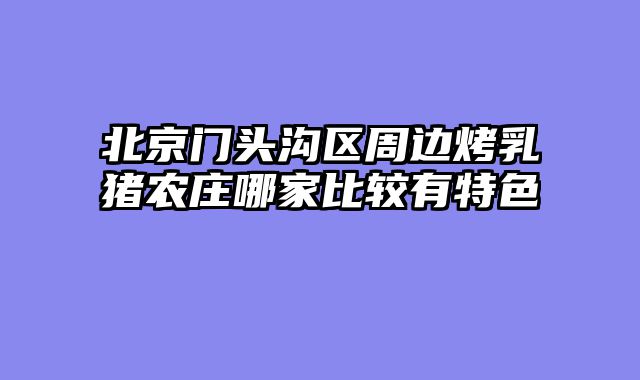 北京门头沟区周边烤乳猪农庄哪家比较有特色