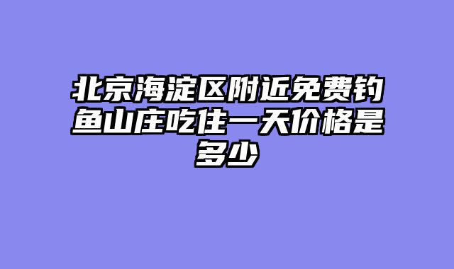 北京海淀区附近免费钓鱼山庄吃住一天价格是多少