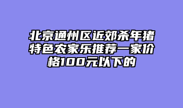 北京通州区近郊杀年猪特色农家乐推荐一家价格100元以下的