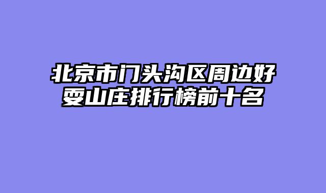 北京市门头沟区周边好耍山庄排行榜前十名