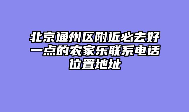 北京通州区附近必去好一点的农家乐联系电话位置地址