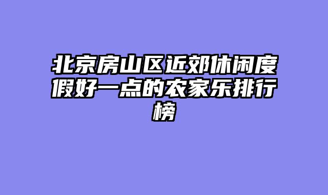 北京房山区近郊休闲度假好一点的农家乐排行榜