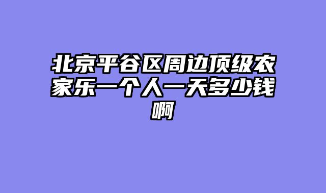 北京平谷区周边顶级农家乐一个人一天多少钱啊