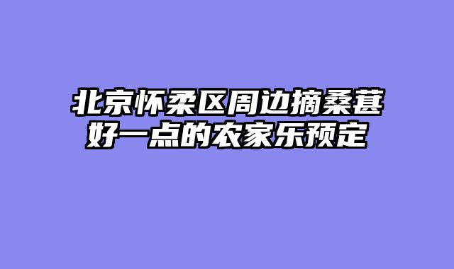 北京怀柔区周边摘桑葚好一点的农家乐预定