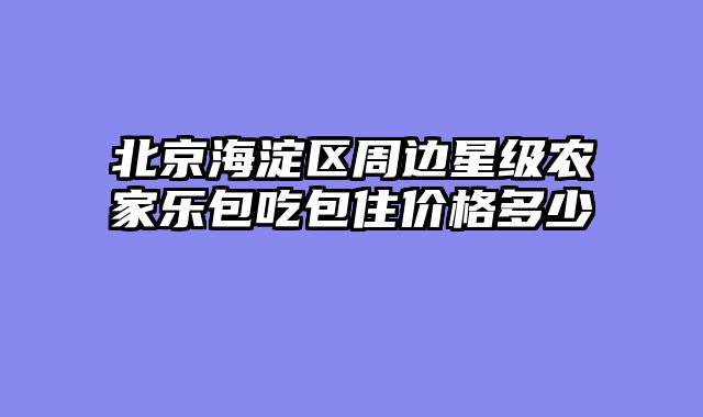 北京海淀区周边星级农家乐包吃包住价格多少