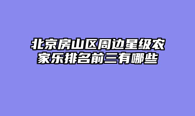 北京房山区周边星级农家乐排名前三有哪些