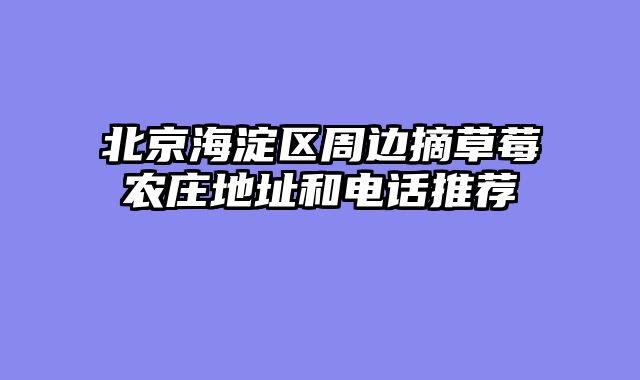 北京海淀区周边摘草莓农庄地址和电话推荐