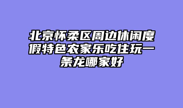 北京怀柔区周边休闲度假特色农家乐吃住玩一条龙哪家好
