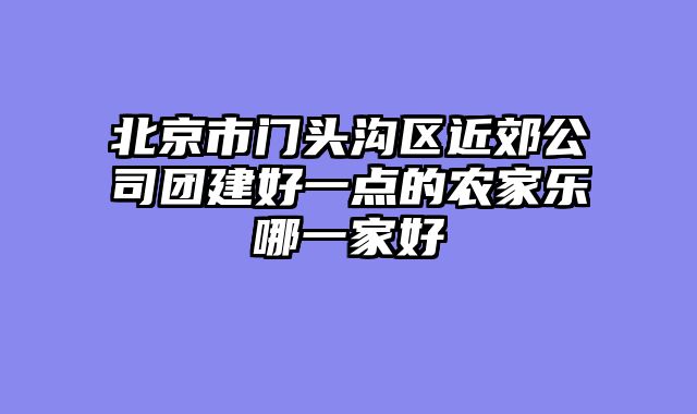 北京市门头沟区近郊公司团建好一点的农家乐哪一家好