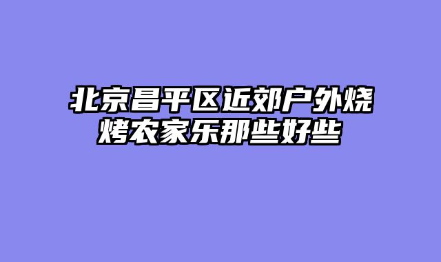 北京昌平区近郊户外烧烤农家乐那些好些