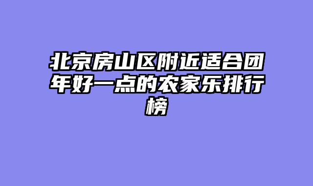 北京房山区附近适合团年好一点的农家乐排行榜