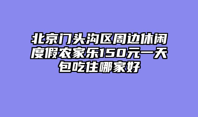 北京门头沟区周边休闲度假农家乐150元一天包吃住哪家好