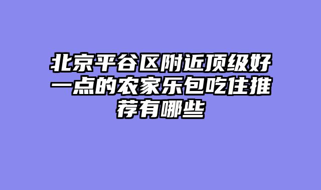 北京平谷区附近顶级好一点的农家乐包吃住推荐有哪些