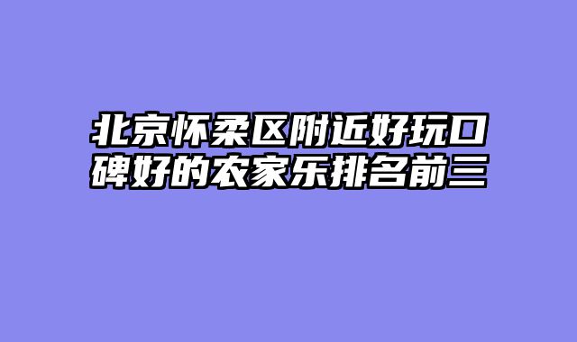 北京怀柔区附近好玩口碑好的农家乐排名前三