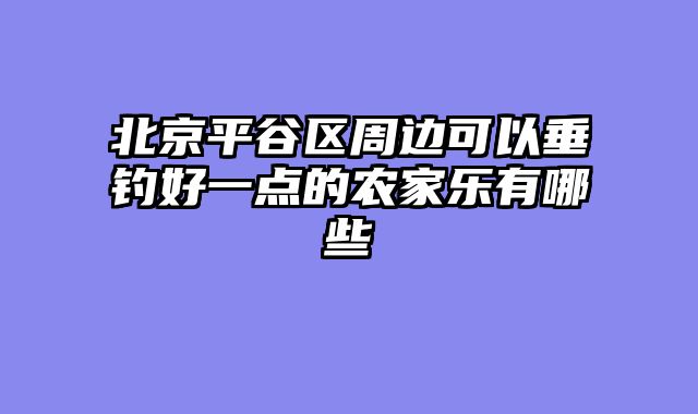 北京平谷区周边可以垂钓好一点的农家乐有哪些