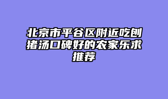 北京市平谷区附近吃刨猪汤口碑好的农家乐求推荐