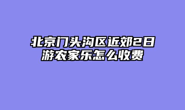 北京门头沟区近郊2日游农家乐怎么收费