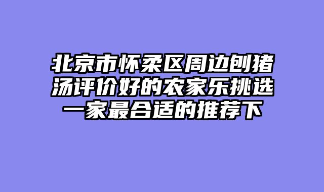 北京市怀柔区周边刨猪汤评价好的农家乐挑选一家最合适的推荐下