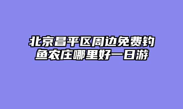 北京昌平区周边免费钓鱼农庄哪里好一日游