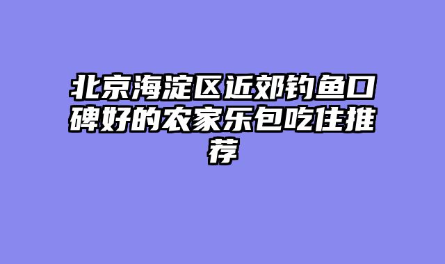 北京海淀区近郊钓鱼口碑好的农家乐包吃住推荐