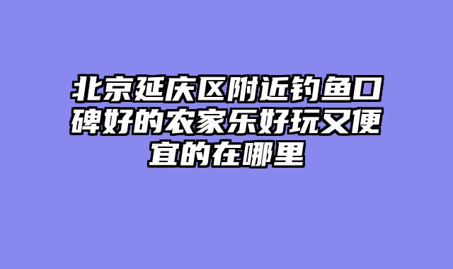北京延庆区附近钓鱼口碑好的农家乐好玩又便宜的在哪里
