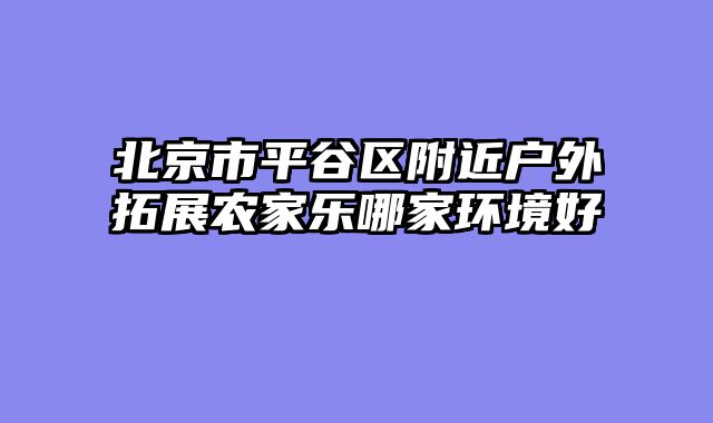 北京市平谷区附近户外拓展农家乐哪家环境好