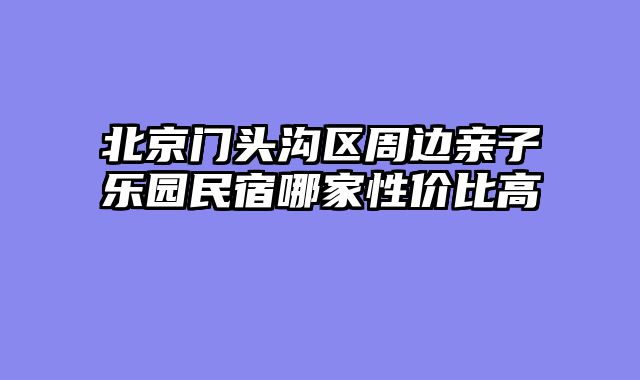 北京门头沟区周边亲子乐园民宿哪家性价比高