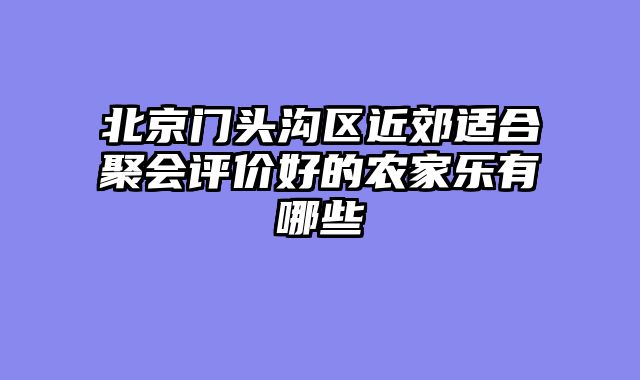 北京门头沟区近郊适合聚会评价好的农家乐有哪些