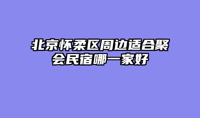 北京怀柔区周边适合聚会民宿哪一家好