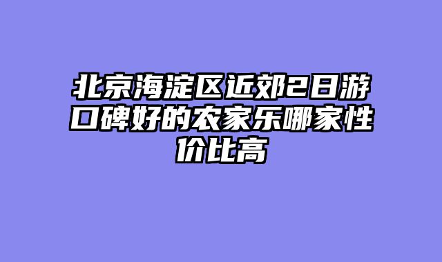 北京海淀区近郊2日游口碑好的农家乐哪家性价比高