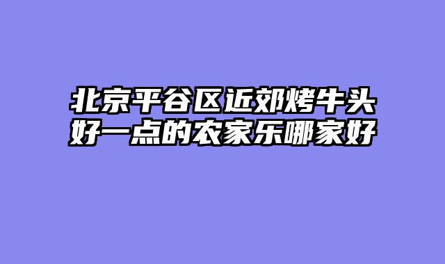北京平谷区近郊烤牛头好一点的农家乐哪家好