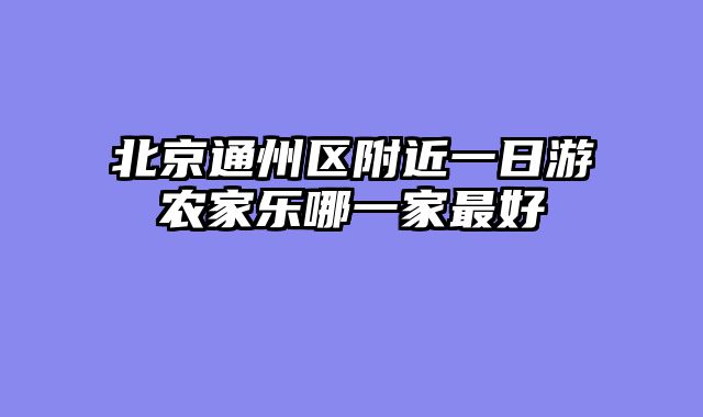 北京通州区附近一日游农家乐哪一家最好
