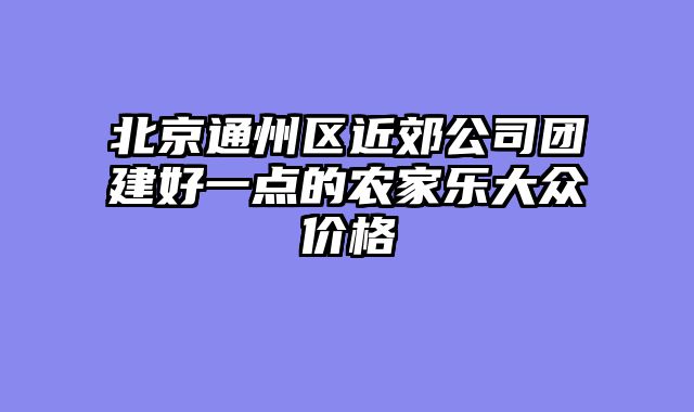 北京通州区近郊公司团建好一点的农家乐大众价格