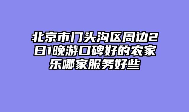 北京市门头沟区周边2日1晚游口碑好的农家乐哪家服务好些