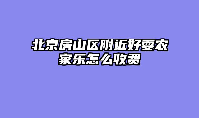 北京房山区附近好耍农家乐怎么收费