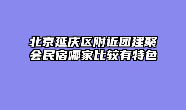 北京延庆区附近团建聚会民宿哪家比较有特色