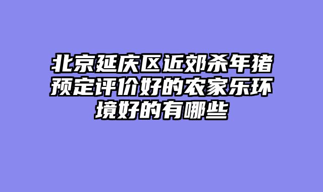 北京延庆区近郊杀年猪预定评价好的农家乐环境好的有哪些