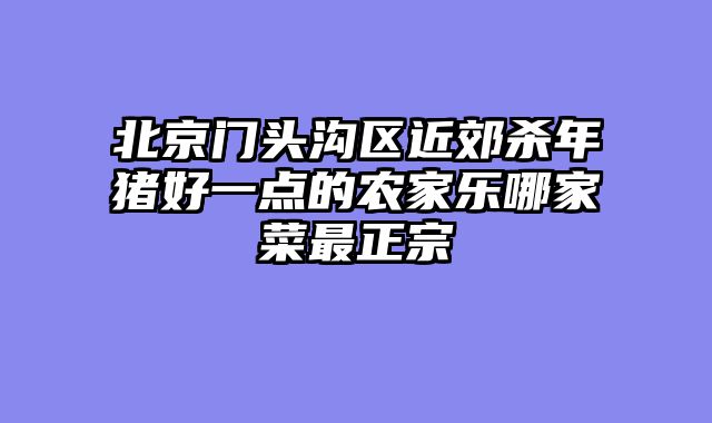 北京门头沟区近郊杀年猪好一点的农家乐哪家菜最正宗