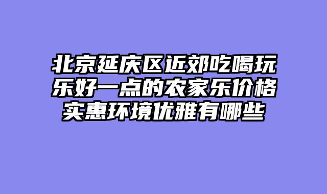 北京延庆区近郊吃喝玩乐好一点的农家乐价格实惠环境优雅有哪些
