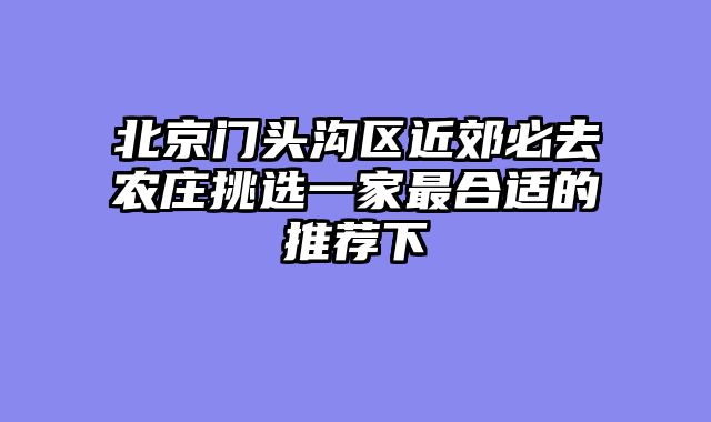 北京门头沟区近郊必去农庄挑选一家最合适的推荐下