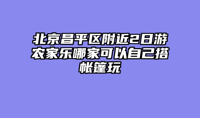北京昌平区附近2日游农家乐哪家可以自己搭帐篷玩