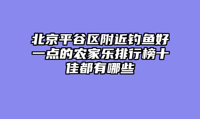 北京平谷区附近钓鱼好一点的农家乐排行榜十佳都有哪些