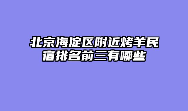 北京海淀区附近烤羊民宿排名前三有哪些