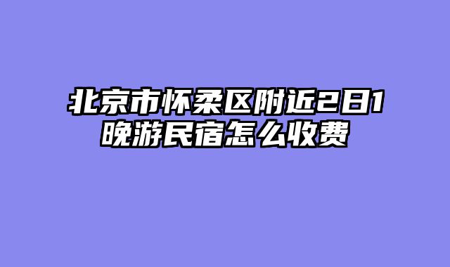 北京市怀柔区附近2日1晚游民宿怎么收费