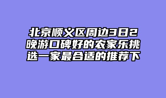 北京顺义区周边3日2晚游口碑好的农家乐挑选一家最合适的推荐下