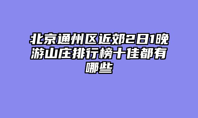 北京通州区近郊2日1晚游山庄排行榜十佳都有哪些