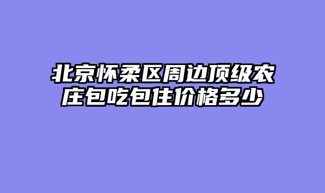 北京怀柔区周边顶级农庄包吃包住价格多少