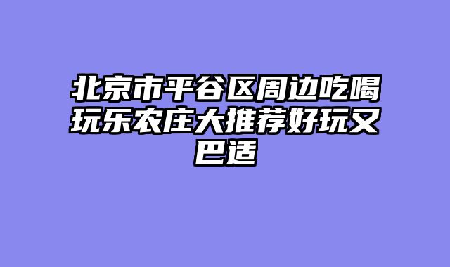 北京市平谷区周边吃喝玩乐农庄大推荐好玩又巴适