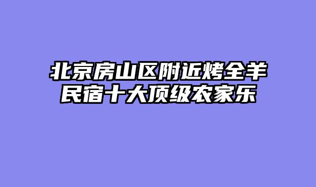 北京房山区附近烤全羊民宿十大顶级农家乐