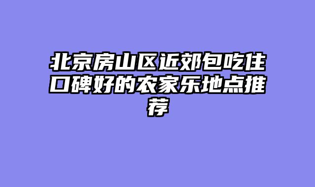 北京房山区近郊包吃住口碑好的农家乐地点推荐